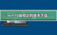 win10最稳定的版本下载_win10最稳定的版本下载及安装