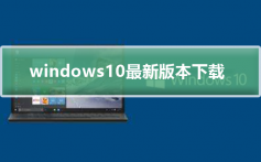 Windows10最新版本下载_Windows10最新版本下载及下载