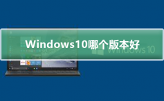 Windows10哪个版本好_Windows10哪个版本好介绍及下载