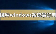 哪种windows系统最好用_windows系统最好用的版本推荐