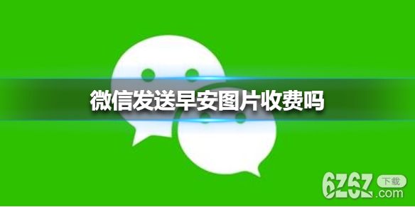 微信发送早安图片收费吗 微信发送早安图片收费真的假的